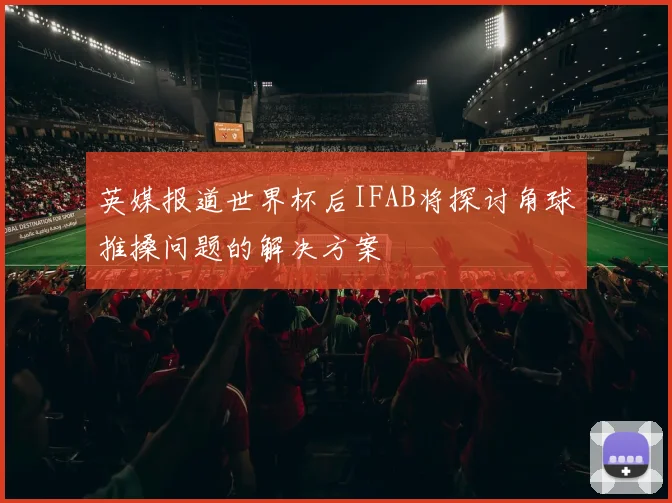英媒报道世界杯后IFAB将探讨角球推搡问题的解决方案