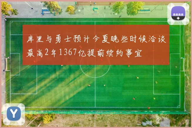库里与勇士预计今夏晚些时候洽谈最高2年1367亿提前续约事宜