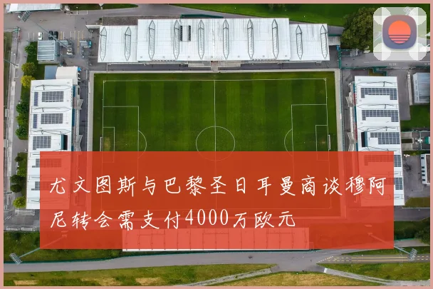 尤文图斯与巴黎圣日耳曼商谈穆阿尼转会需支付4000万欧元