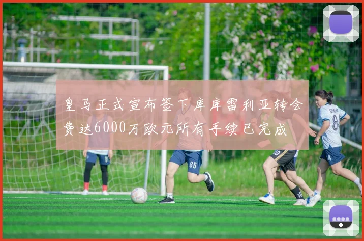 皇马正式宣布签下库库雷利亚转会费达6000万欧元所有手续已完成