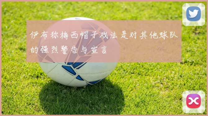 伊布称梅西帽子戏法是对其他球队的强烈警告与宣言