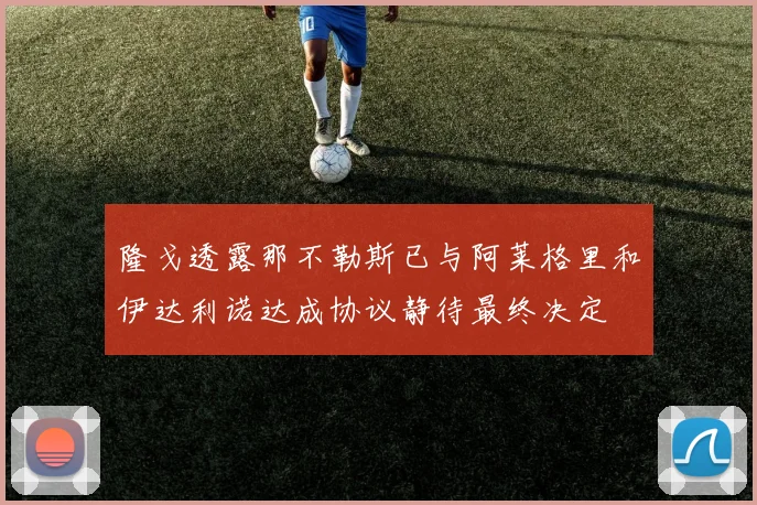 隆戈透露那不勒斯已与阿莱格里和伊达利诺达成协议静待最终决定