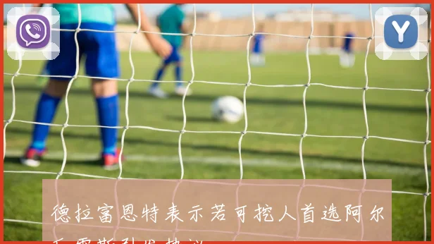 德拉富恩特表示若可挖人首选阿尔瓦雷斯引发热议