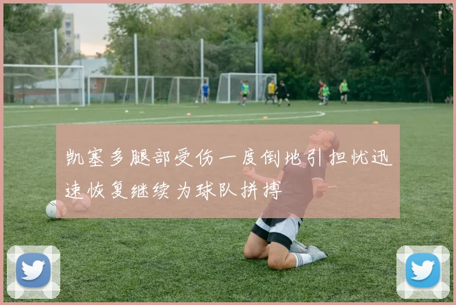 凯塞多腿部受伤一度倒地引担忧迅速恢复继续为球队拼搏