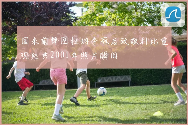 国米前锋图拉姆夺冠后致敬科比重现经典2001年照片瞬间