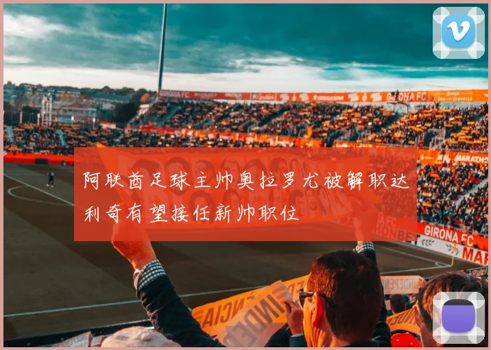 阿联酋足球主帅奥拉罗尤被解职达利奇有望接任新帅职位