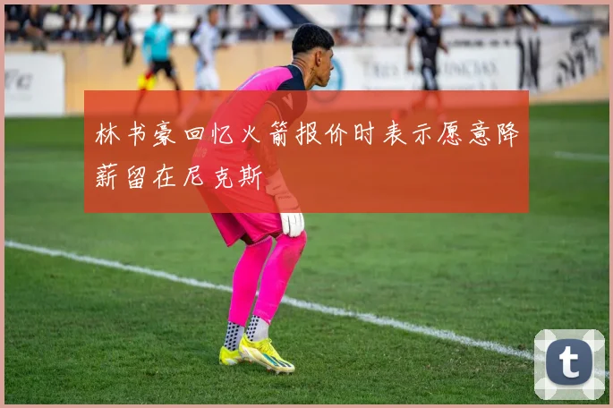 林书豪回忆火箭报价时表示愿意降薪留在尼克斯
