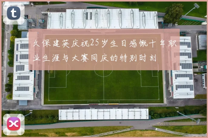 久保建英庆祝25岁生日感慨十年职业生涯与大赛同庆的特别时刻