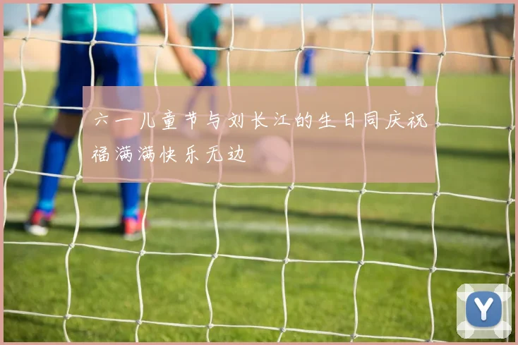 六一儿童节与刘长江的生日同庆祝福满满快乐无边