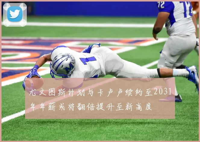 尤文图斯计划与卡卢卢续约至2031年年薪或将翻倍提升至新高度