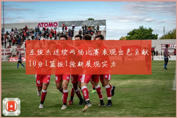 王俊杰连续两场比赛表现出色贡献10分1篮板1抢断展现实力