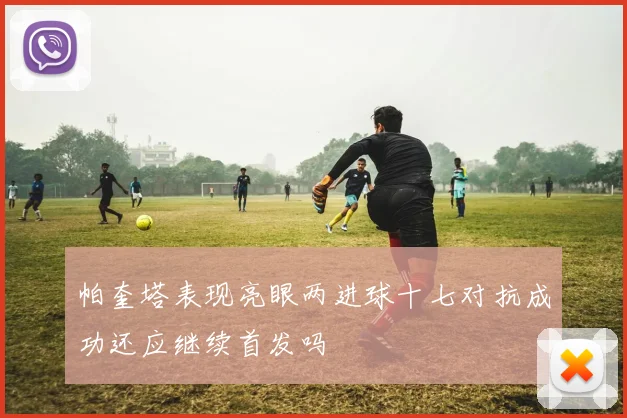 帕奎塔表现亮眼两进球十七对抗成功还应继续首发吗